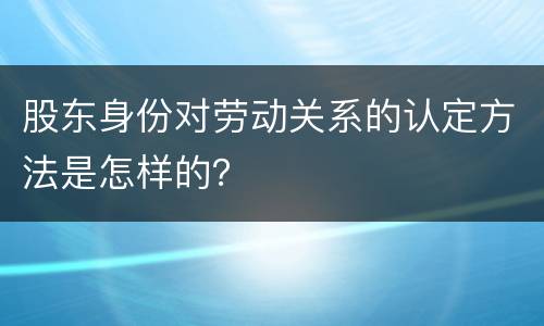 股东身份对劳动关系的认定方法是怎样的？