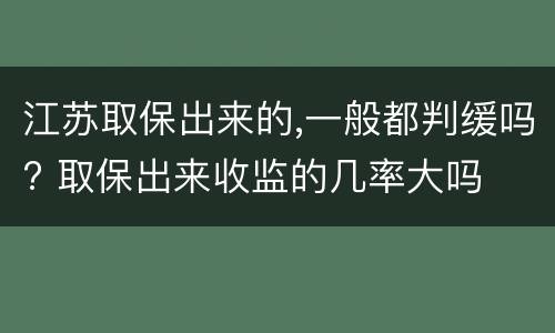 江苏取保出来的,一般都判缓吗? 取保出来收监的几率大吗