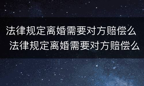 法律规定离婚需要对方赔偿么 法律规定离婚需要对方赔偿么嘛