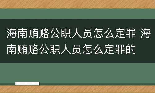 海南贿赂公职人员怎么定罪 海南贿赂公职人员怎么定罪的