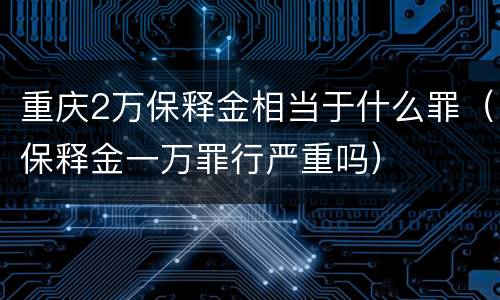 重庆2万保释金相当于什么罪（保释金一万罪行严重吗）