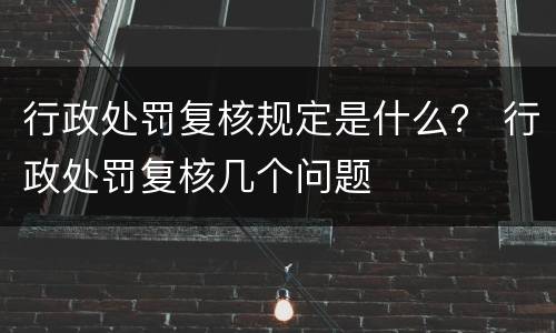 行政处罚复核规定是什么？ 行政处罚复核几个问题