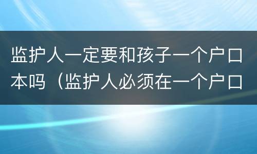 监护人一定要和孩子一个户口本吗（监护人必须在一个户口本上吗学籍,高考）