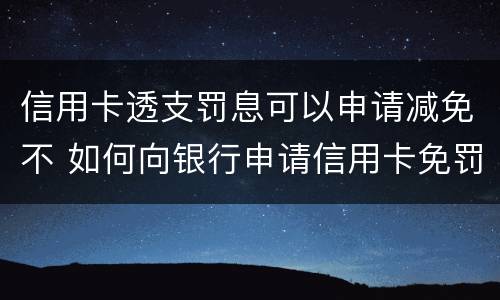 信用卡透支罚息可以申请减免不 如何向银行申请信用卡免罚息