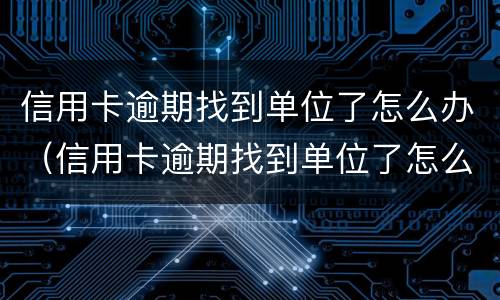 信用卡逾期找到单位了怎么办（信用卡逾期找到单位了怎么办理）