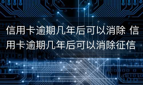 信用卡逾期几年后可以消除 信用卡逾期几年后可以消除征信