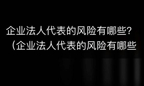 企业法人代表的风险有哪些？（企业法人代表的风险有哪些呢）