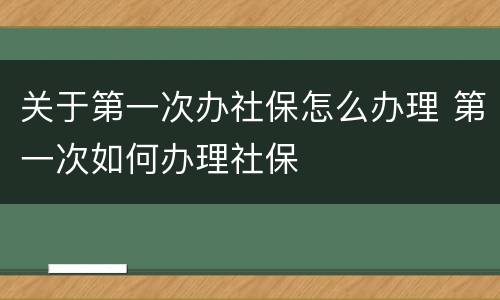 关于第一次办社保怎么办理 第一次如何办理社保