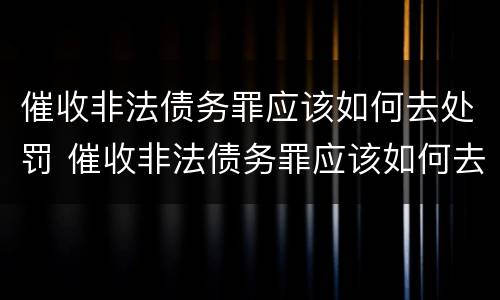催收非法债务罪应该如何去处罚 催收非法债务罪应该如何去处罚他人