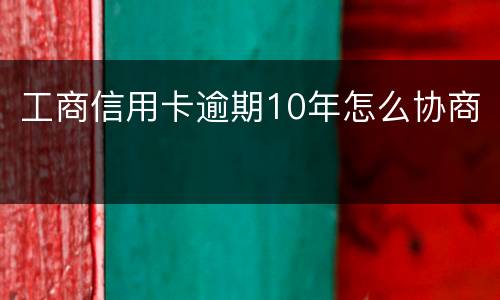 工商信用卡逾期10年怎么协商