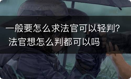 一般要怎么求法官可以轻判？ 法官想怎么判都可以吗