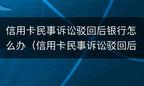信用卡民事诉讼驳回后银行怎么办（信用卡民事诉讼驳回后银行怎么办理）