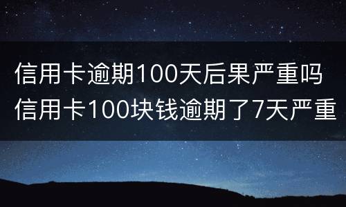 信用卡逾期100天后果严重吗 信用卡100块钱逾期了7天严重吗
