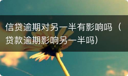 信贷逾期对另一半有影响吗（贷款逾期影响另一半吗）