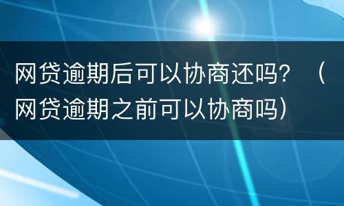 网贷逾期后可以协商还吗？（网贷逾期之前可以协商吗）