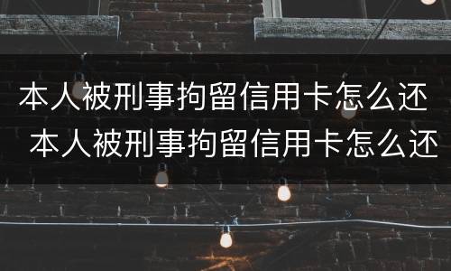 本人被刑事拘留信用卡怎么还 本人被刑事拘留信用卡怎么还款呢