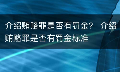 介绍贿赂罪是否有罚金？ 介绍贿赂罪是否有罚金标准