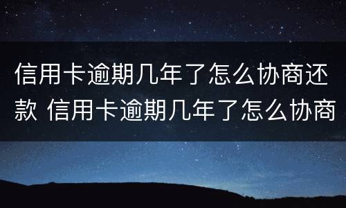 信用卡逾期几年了怎么协商还款 信用卡逾期几年了怎么协商还款呢