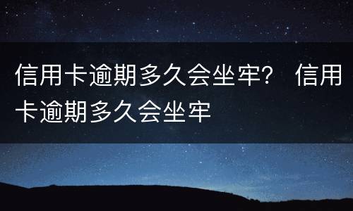 信用卡逾期多久会坐牢？ 信用卡逾期多久会坐牢