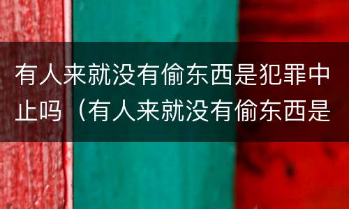 有人来就没有偷东西是犯罪中止吗（有人来就没有偷东西是犯罪中止吗为什么）