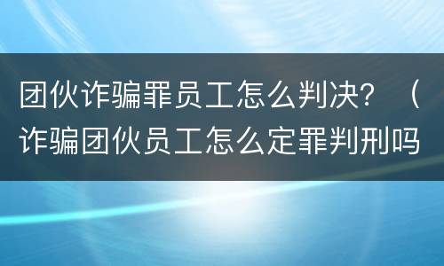 团伙诈骗罪员工怎么判决？（诈骗团伙员工怎么定罪判刑吗）