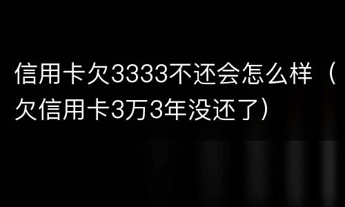 信用卡欠3333不还会怎么样（欠信用卡3万3年没还了）