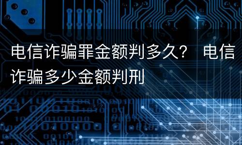 电信诈骗罪金额判多久？ 电信诈骗多少金额判刑