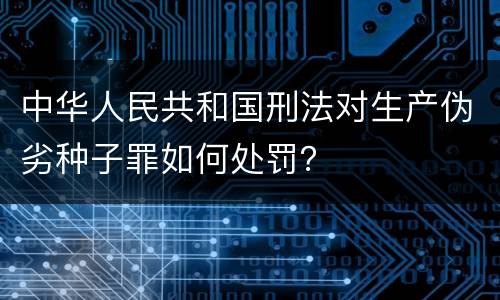 中华人民共和国刑法对生产伪劣种子罪如何处罚？