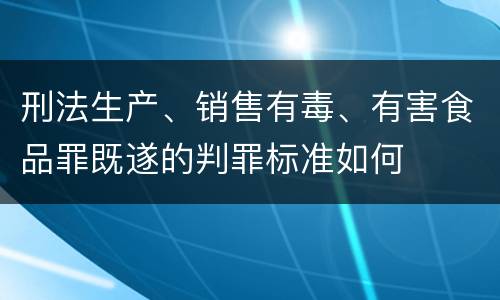 刑法生产、销售有毒、有害食品罪既遂的判罪标准如何