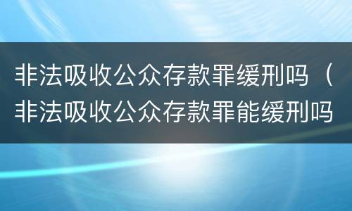 非法吸收公众存款罪缓刑吗（非法吸收公众存款罪能缓刑吗）
