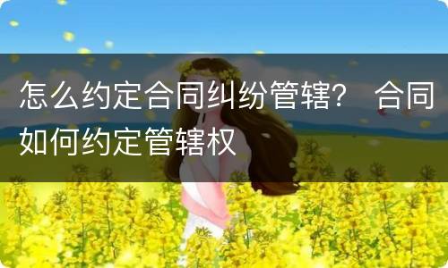 怎么约定合同纠纷管辖？ 合同如何约定管辖权