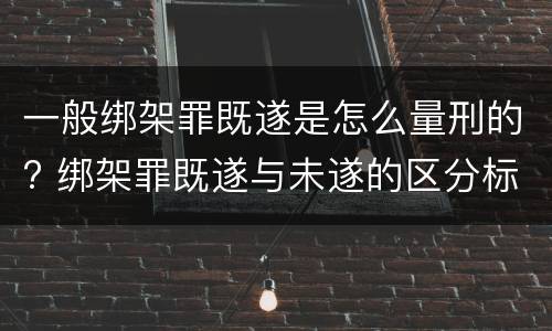 一般绑架罪既遂是怎么量刑的? 绑架罪既遂与未遂的区分标准