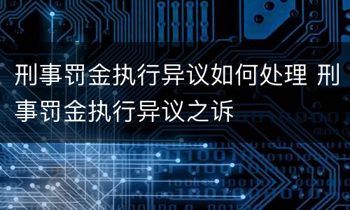 刑事罚金执行异议如何处理 刑事罚金执行异议之诉