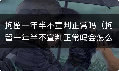拘留一年半不宣判正常吗（拘留一年半不宣判正常吗会怎么样）