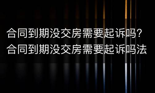 合同到期没交房需要起诉吗? 合同到期没交房需要起诉吗法院
