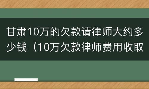 甘肃10万的欠款请律师大约多少钱（10万欠款律师费用收取标准）