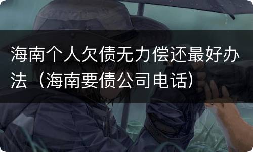 海南个人欠债无力偿还最好办法（海南要债公司电话）