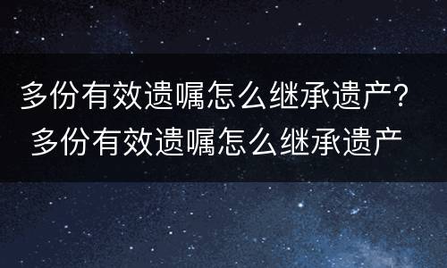 多份有效遗嘱怎么继承遗产？ 多份有效遗嘱怎么继承遗产