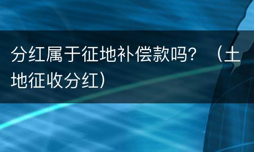 分红属于征地补偿款吗？（土地征收分红）