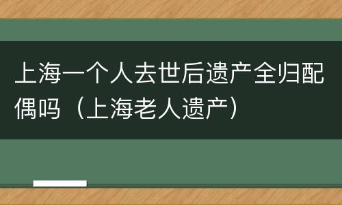 上海一个人去世后遗产全归配偶吗（上海老人遗产）
