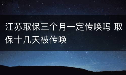 江苏取保三个月一定传唤吗 取保十几天被传唤