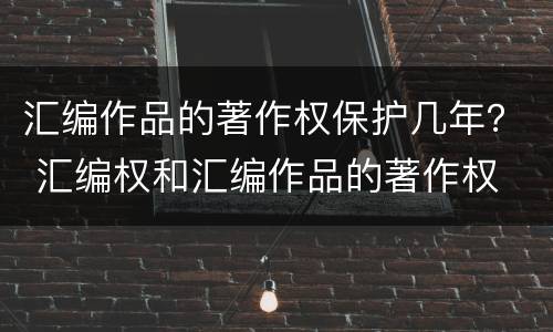 汇编作品的著作权保护几年？ 汇编权和汇编作品的著作权