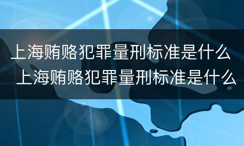 上海贿赂犯罪量刑标准是什么 上海贿赂犯罪量刑标准是什么样的