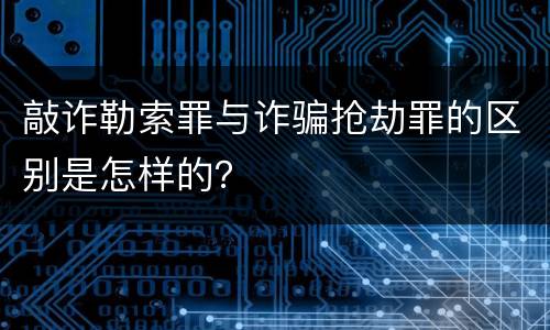 敲诈勒索罪与诈骗抢劫罪的区别是怎样的？