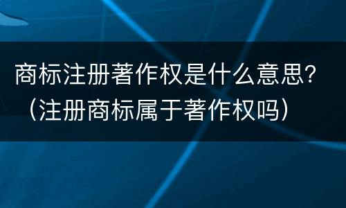 商标注册著作权是什么意思？（注册商标属于著作权吗）