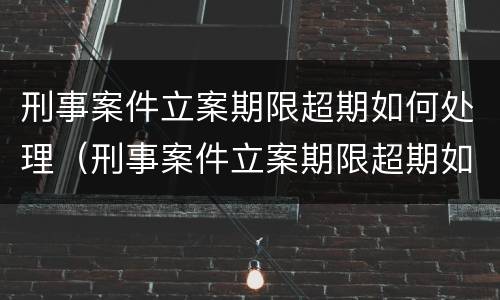 刑事案件立案期限超期如何处理（刑事案件立案期限超期如何处理呢）