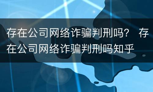 存在公司网络诈骗判刑吗？ 存在公司网络诈骗判刑吗知乎