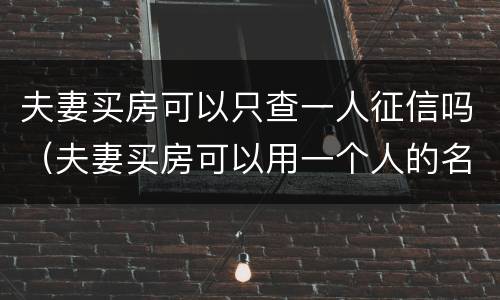 夫妻买房可以只查一人征信吗（夫妻买房可以用一个人的名义贷款吗）