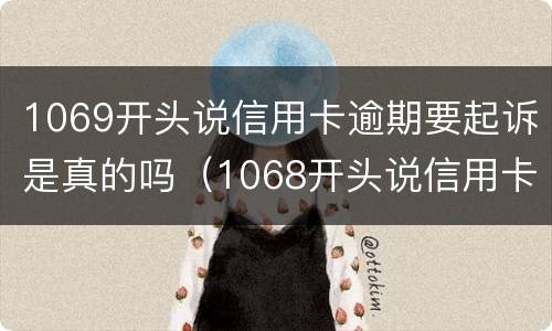 1069开头说信用卡逾期要起诉是真的吗（1068开头说信用卡逾期要起诉）