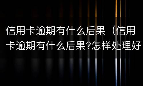 信用卡逾期有什么后果（信用卡逾期有什么后果?怎样处理好?）